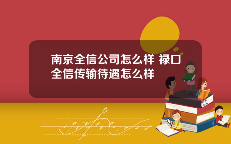 南京全信公司怎么样 禄口全信传输待遇怎么样